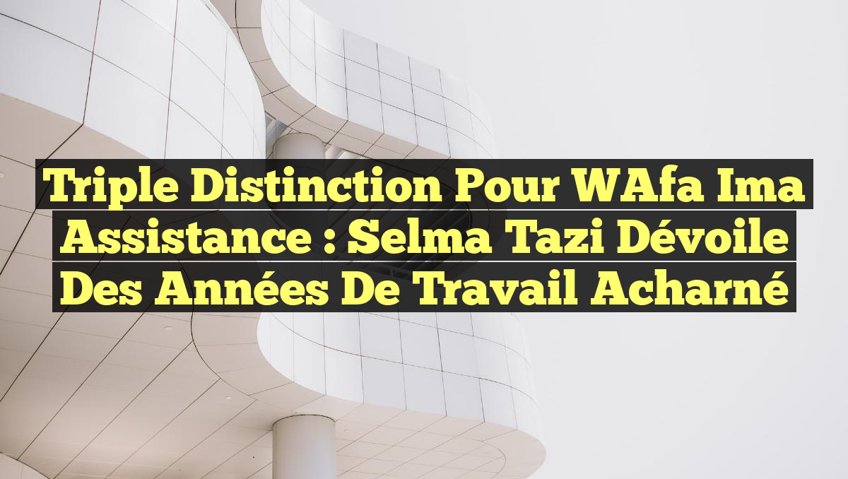Triple Distinction pour WAfa Ima Assistance : Selma Tazi dévoile des années de travail acharné