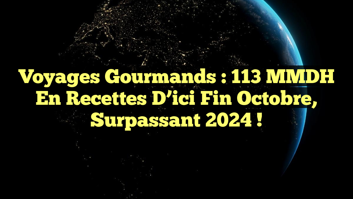 Voyages Gourmands : 113 MMDH en Recettes d&rsquo;ici Fin Octobre, Surpassant 2024 !