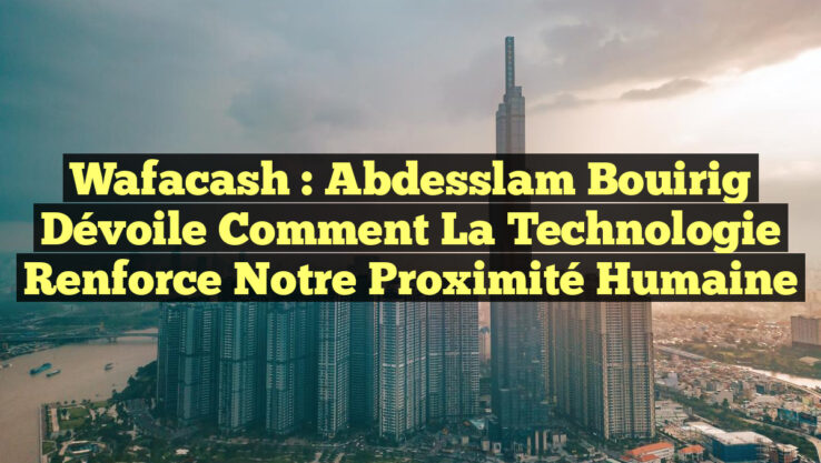 Wafacash : Abdesslam Bouirig dévoile comment la technologie renforce notre proximité humaine