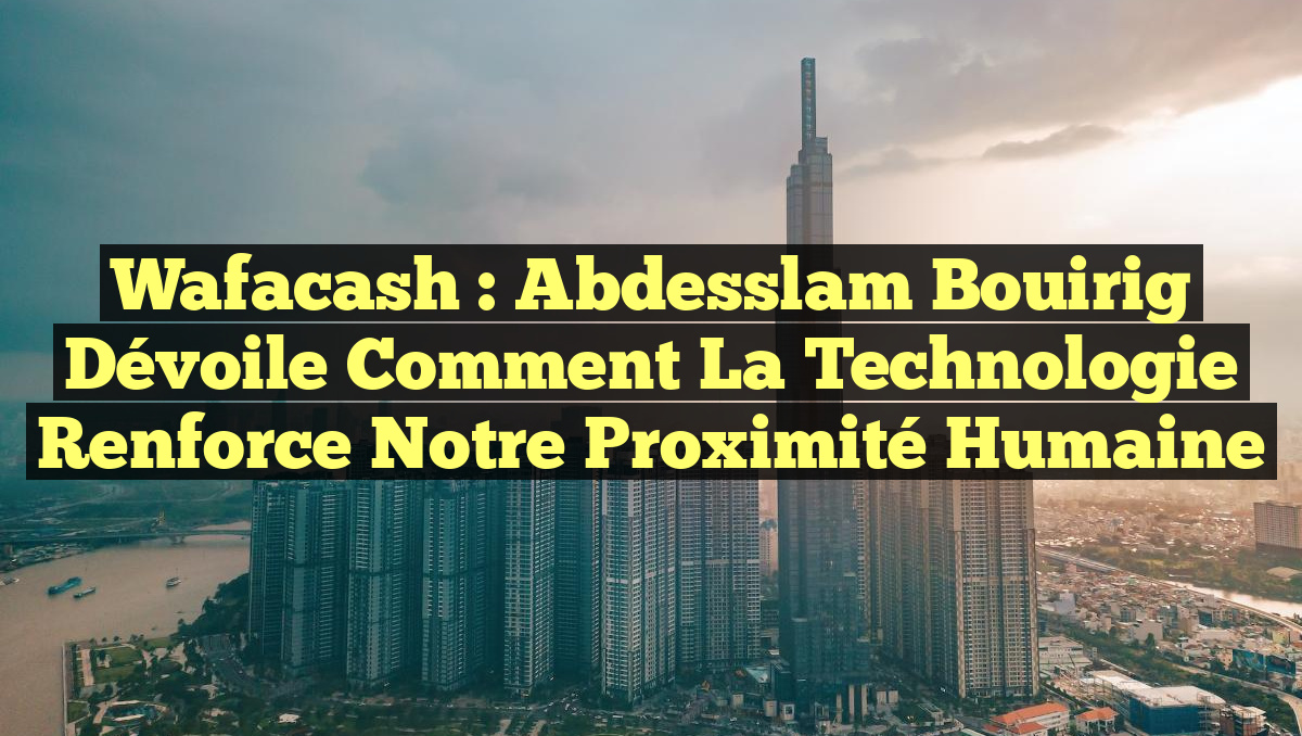 Wafacash : Abdesslam Bouirig dévoile comment la technologie renforce notre proximité humaine