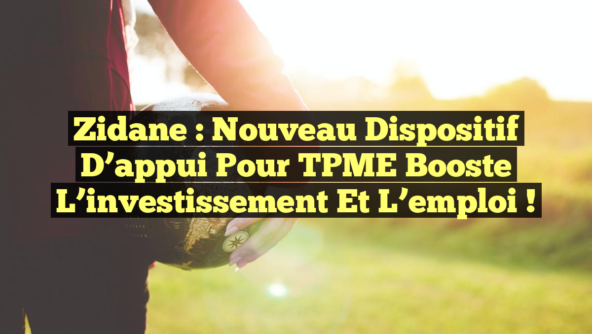 Zidane : Nouveau dispositif d’appui pour TPME booste l’investissement et l’emploi !