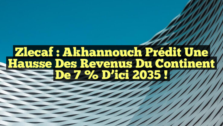 Zlecaf : Akhannouch prédit une hausse des revenus du continent de 7 % d’ici 2035 !
