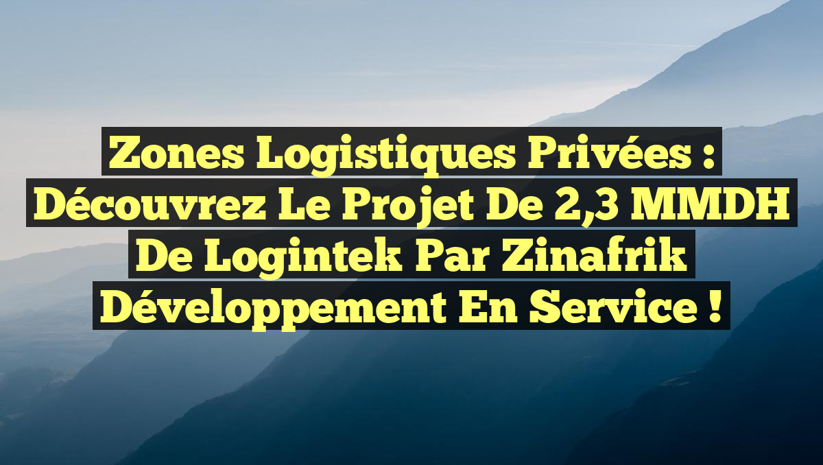 Zones Logistiques Privées : Découvrez le Projet de 2,3 MMDH de Logintek par Zinafrik Développement en Service !