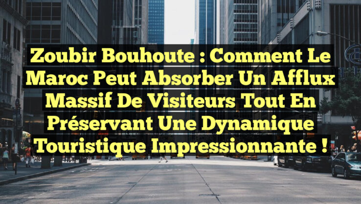 Zoubir Bouhoute : Comment le Maroc peut absorber un afflux massif de visiteurs tout en préservant une dynamique touristique impressionnante !