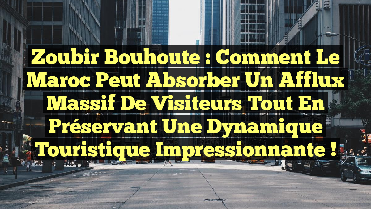 Zoubir Bouhoute : Comment le Maroc peut absorber un afflux massif de visiteurs tout en préservant une dynamique touristique impressionnante !