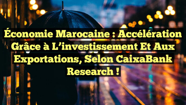 Économie marocaine : Accélération grâce à l’investissement et aux exportations, selon CaixaBank Research !