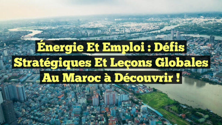 Énergie et Emploi : Défis Stratégiques et Leçons Globales au Maroc à Découvrir !