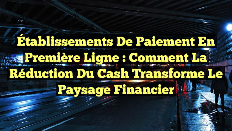 Établissements de paiement en première ligne : Comment la réduction du cash transforme le paysage financier