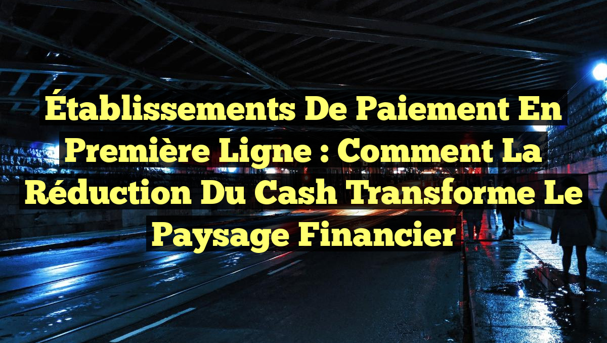 Établissements de paiement en première ligne : Comment la réduction du cash transforme le paysage financier