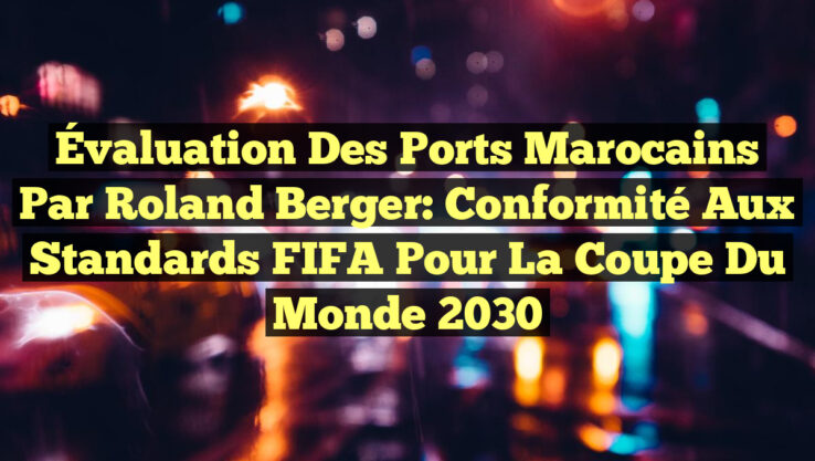 Évaluation des Ports Marocains par Roland Berger: Conformité aux Standards FIFA pour la Coupe du Monde 2030