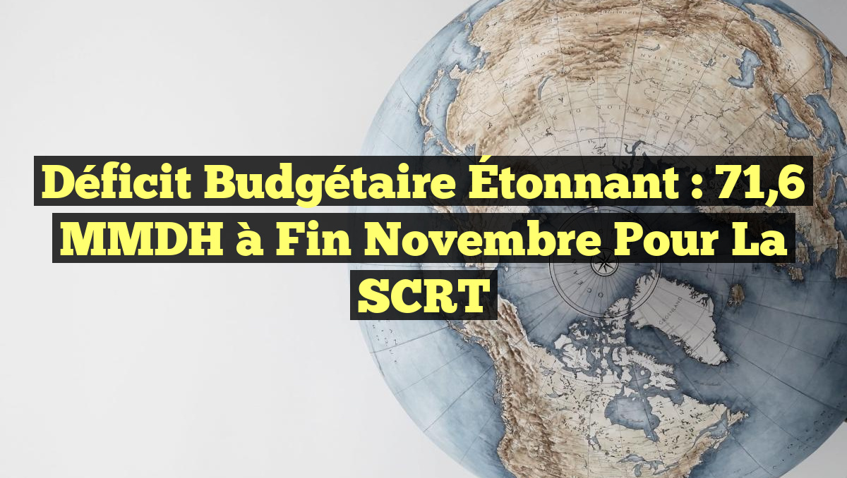 Déficit Budgétaire Étonnant : 71,6 MMDH à Fin Novembre pour la SCRT