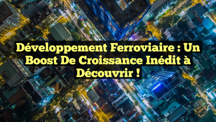 Développement Ferroviaire : Un Boost de Croissance Inédit à Découvrir !
