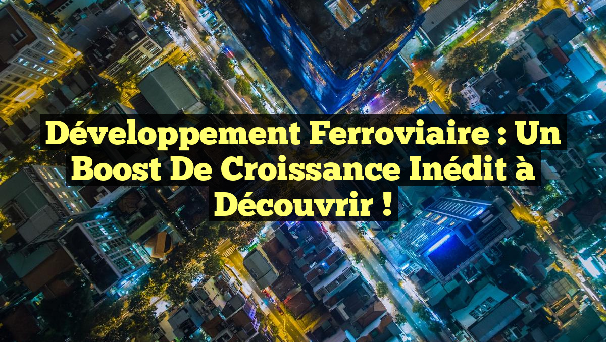 Développement Ferroviaire : Un Boost de Croissance Inédit à Découvrir !