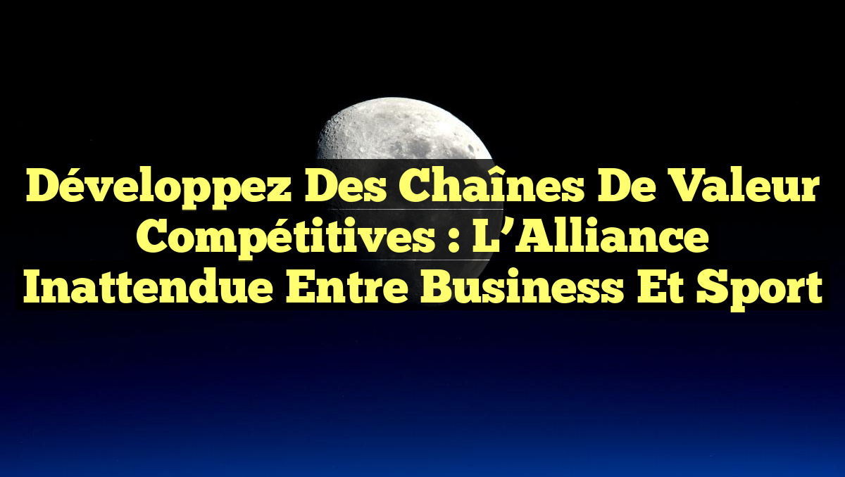 Développez des Chaînes de Valeur Compétitives : L&rsquo;Alliance Inattendue entre Business et Sport