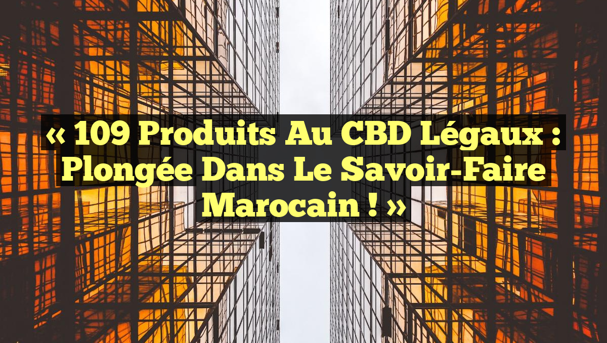 « 109 Produits au CBD Légaux : Plongée dans le Savoir-Faire Marocain ! »