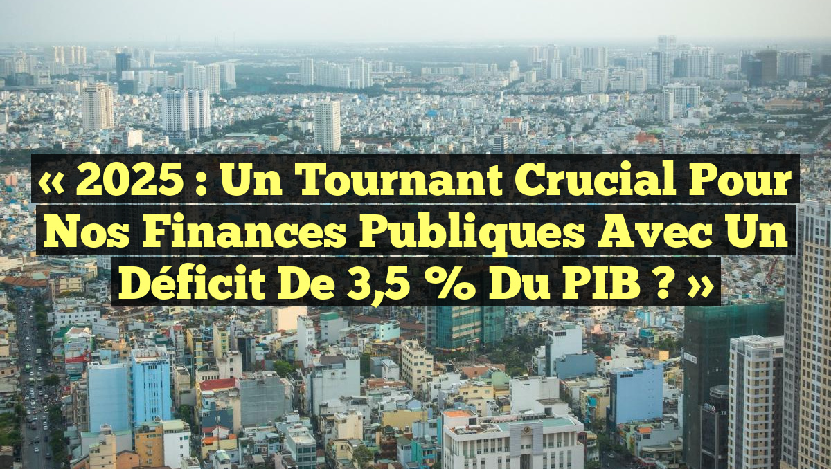 « 2025 : Un Tournant Crucial pour Nos Finances Publiques avec un Déficit de 3,5 % du PIB ? »