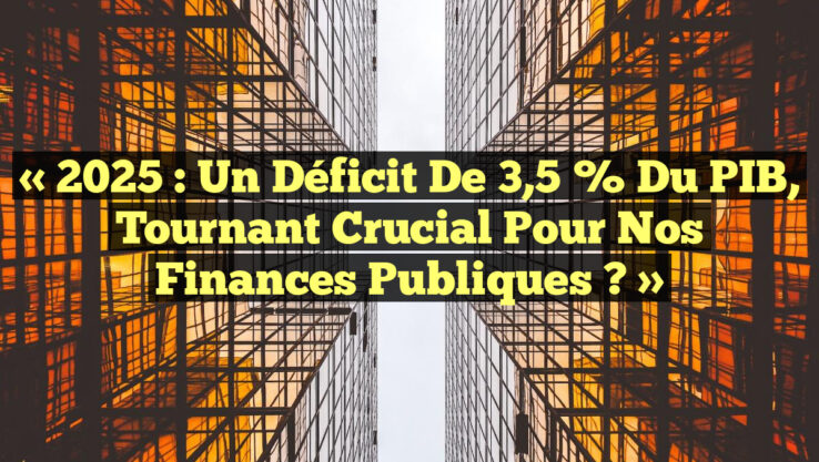 « 2025 : Un Déficit de 3,5 % du PIB, Tournant Crucial pour Nos Finances Publiques ? »