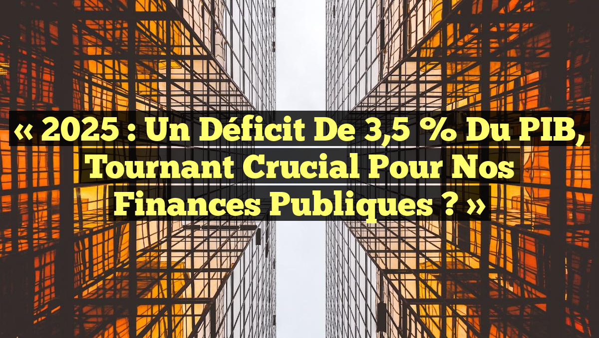 « 2025 : Un Déficit de 3,5 % du PIB, Tournant Crucial pour Nos Finances Publiques ? »