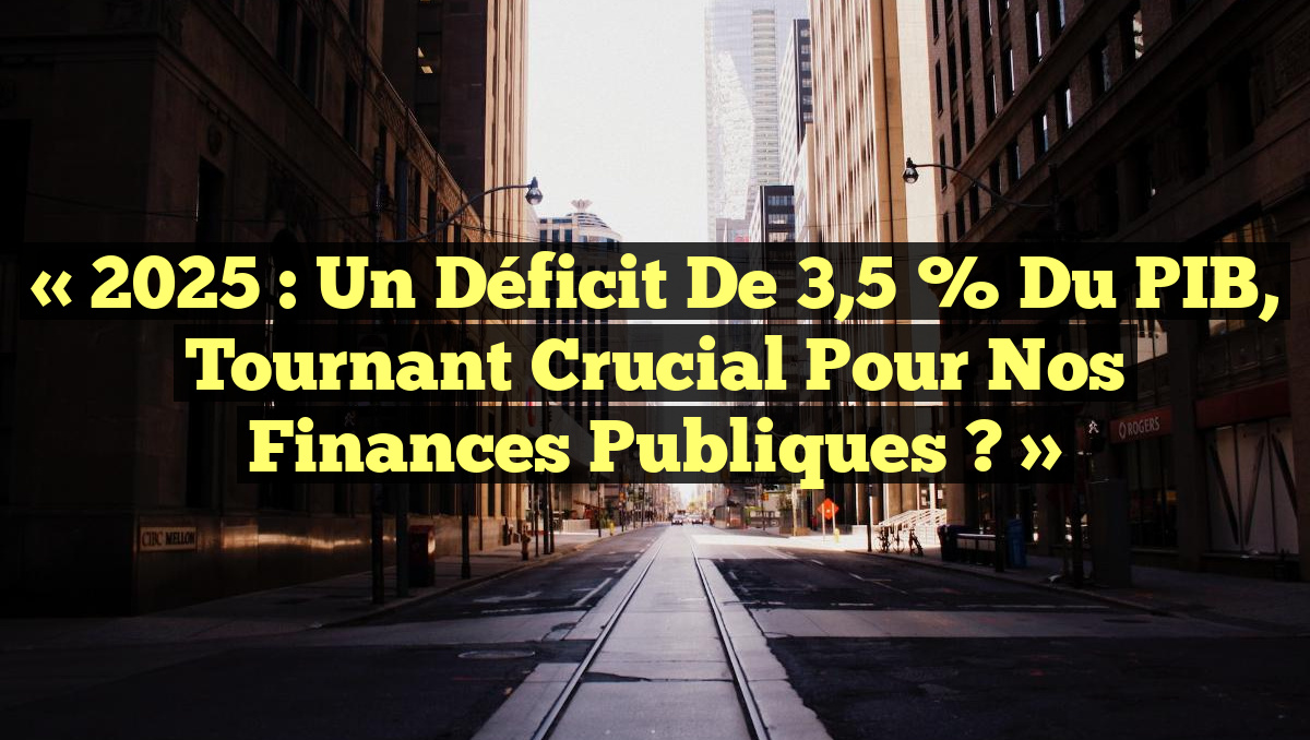 « 2025 : Un Déficit de 3,5 % du PIB, Tournant Crucial pour nos Finances Publiques ? »