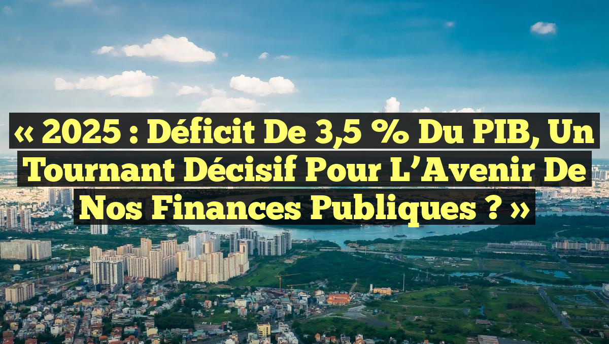 « 2025 : Déficit de 3,5 % du PIB, un Tournant Décisif pour l’Avenir de nos Finances Publiques ? »