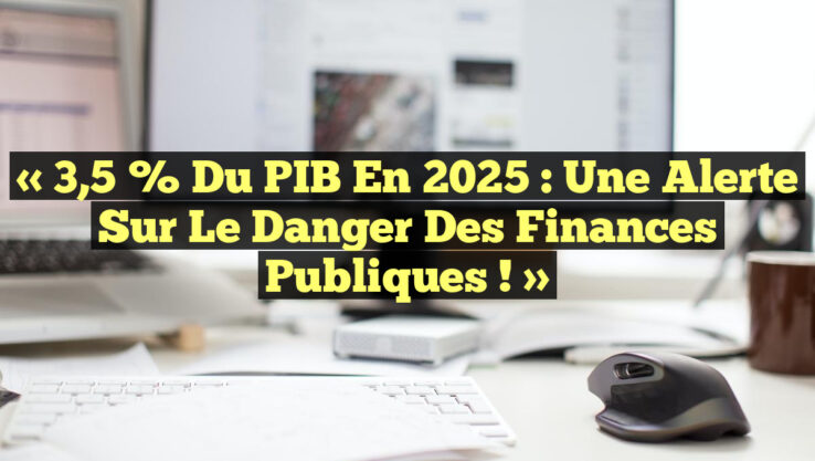 « 3,5 % du PIB en 2025 : Une Alerte sur le Danger des Finances Publiques ! »