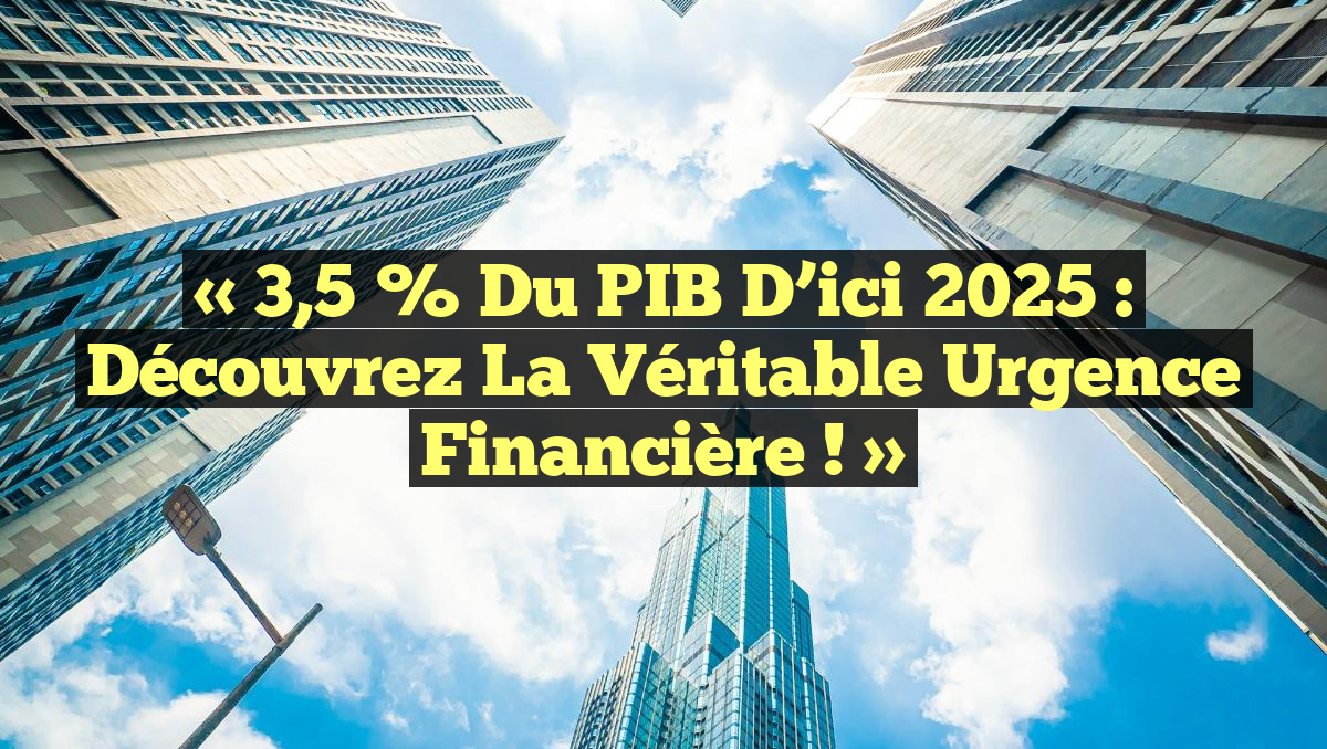 « 3,5 % du PIB d’ici 2025 : Découvrez la Véritable Urgence Financière ! »