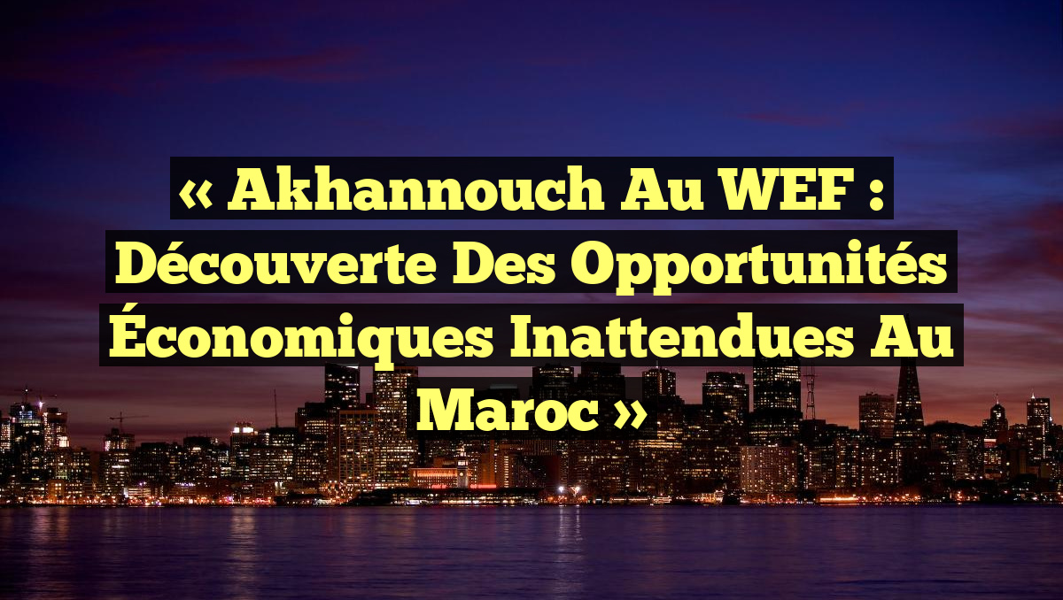 « Akhannouch au WEF : Découverte des Opportunités Économiques Inattendues au Maroc »