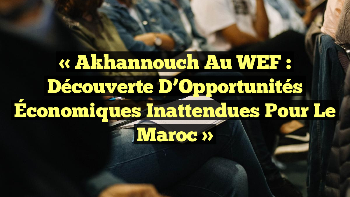 « Akhannouch au WEF : Découverte d&rsquo;Opportunités Économiques Inattendues pour le Maroc »