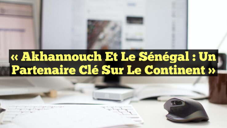 « Akhannouch et le Sénégal : Un Partenaire Clé sur le Continent »