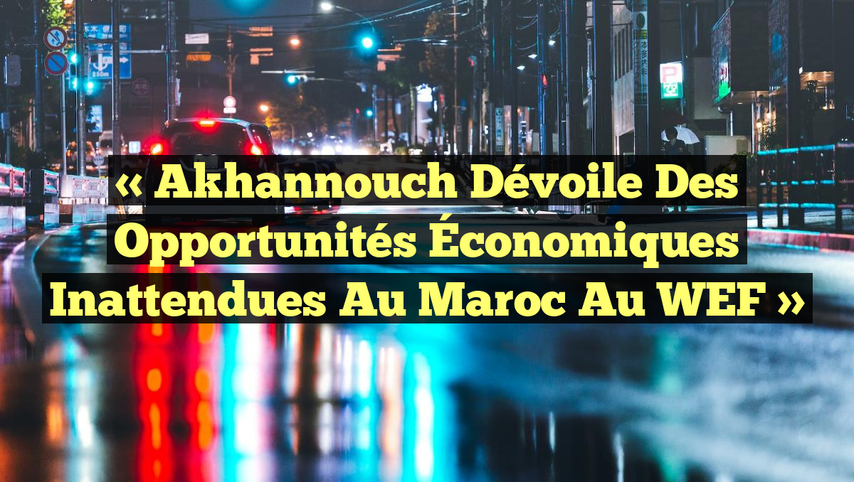 « Akhannouch Dévoile des Opportunités Économiques Inattendues au Maroc au WEF »