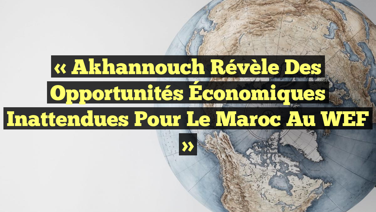 « Akhannouch Révèle des Opportunités Économiques Inattendues pour le Maroc au WEF »