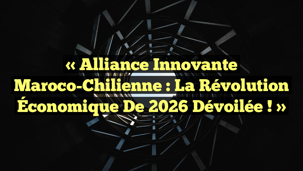 « Alliance Innovante Maroco-Chilienne : La Révolution Économique de 2026 Dévoilée ! »