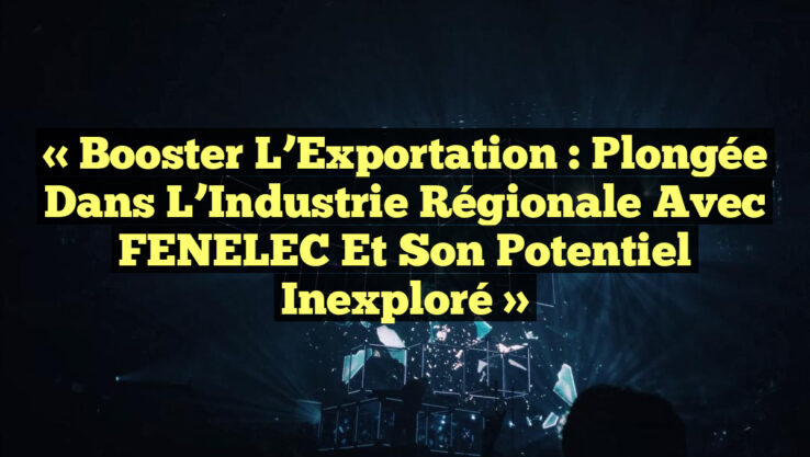 « Booster l’Exportation : Plongée dans l’Industrie Régionale avec FENELEC et son Potentiel Inexploré »