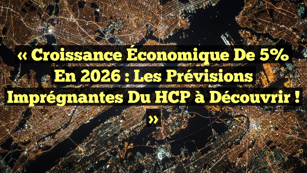 « Croissance Économique de 5% en 2026 : Les Prévisions Imprégnantes du HCP à Découvrir ! »