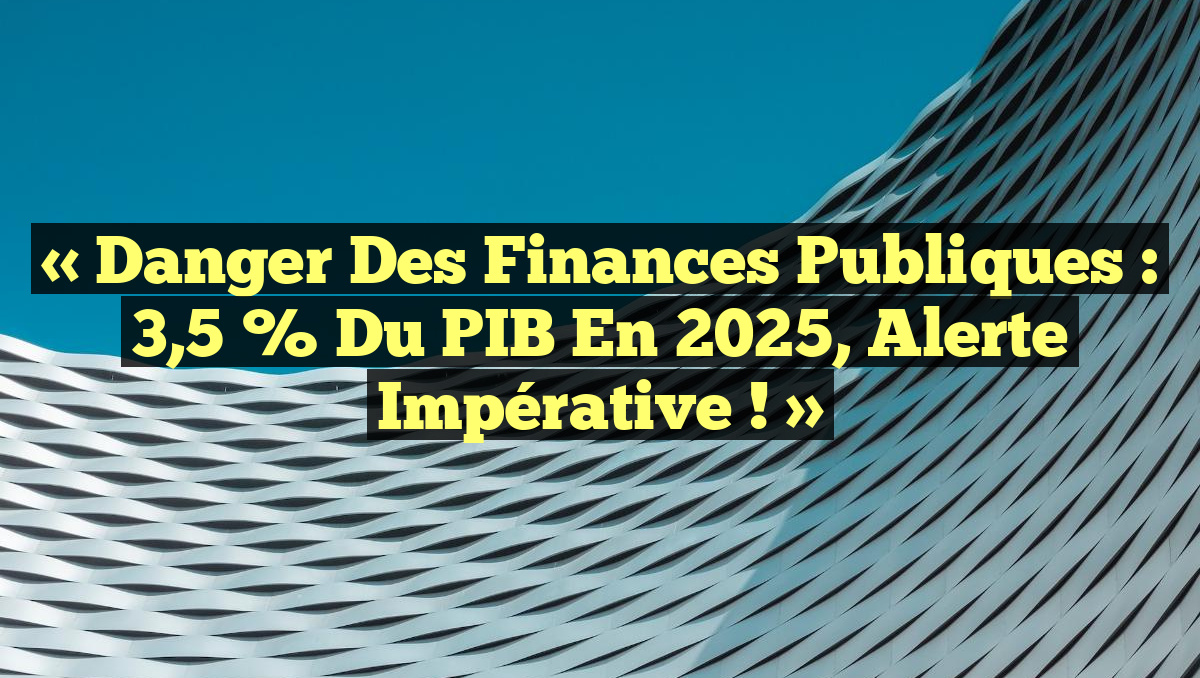 « Danger des Finances Publiques : 3,5 % du PIB en 2025, Alerte Impérative ! »