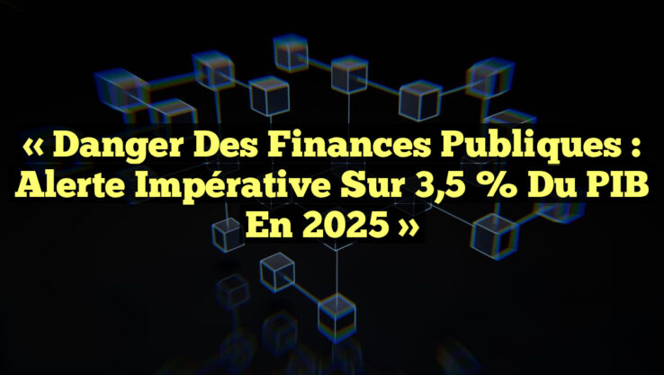 « Danger des Finances Publiques : Alerte Impérative sur 3,5 % du PIB en 2025 »