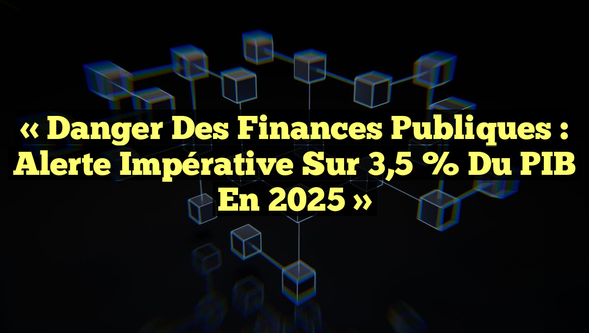 « Danger des Finances Publiques : Alerte Impérative sur 3,5 % du PIB en 2025 »
