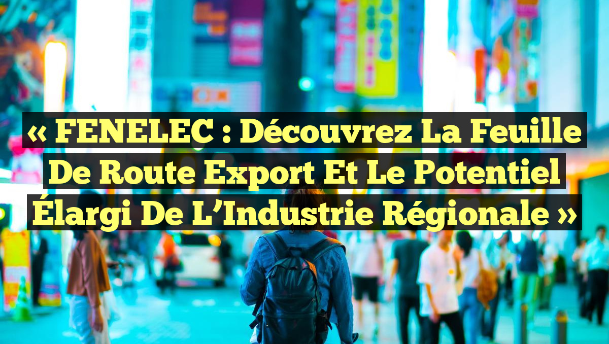 « FENELEC : Découvrez la Feuille de Route Export et le Potentiel Élargi de l&rsquo;Industrie Régionale »