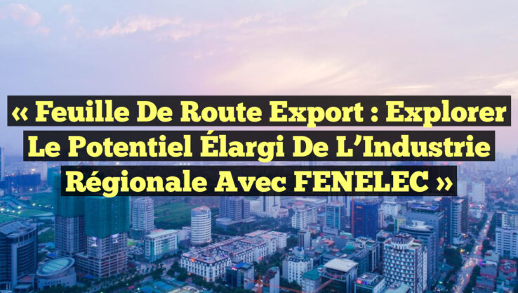 « Feuille de Route Export : Explorer le Potentiel Élargi de l’Industrie Régionale avec FENELEC »
