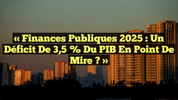 « Finances Publiques 2025 : Un Déficit de 3,5 % du PIB en Point de Mire ? »