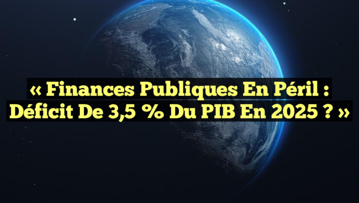 « Finances Publiques en Péril : Déficit de 3,5 % du PIB en 2025 ? »