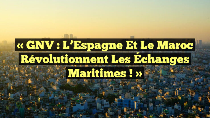 « GNV : L’Espagne et le Maroc Révolutionnent les Échanges Maritimes ! »