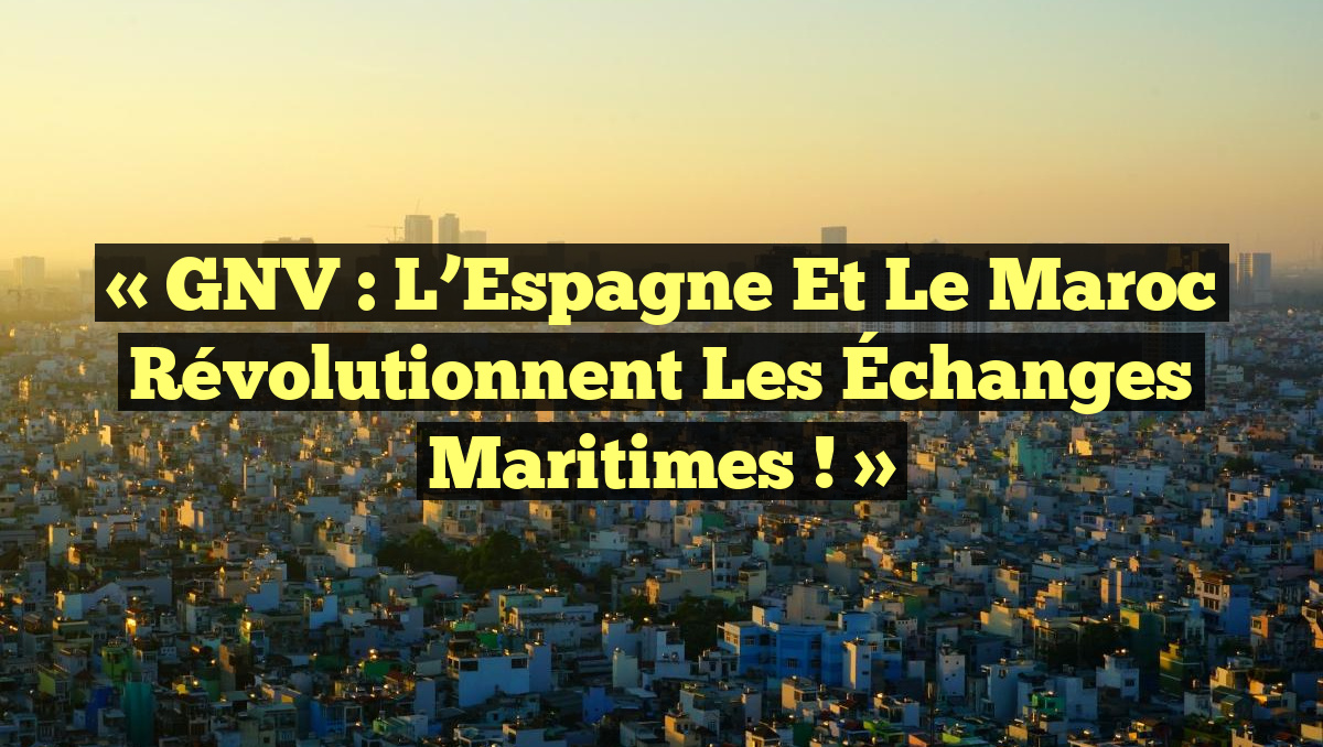 « GNV : L’Espagne et le Maroc Révolutionnent les Échanges Maritimes ! »