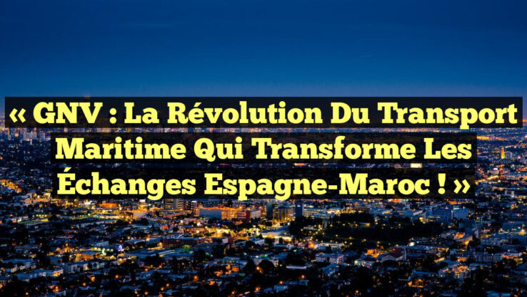 « GNV : La Révolution du Transport Maritime qui Transforme les Échanges Espagne-Maroc ! »