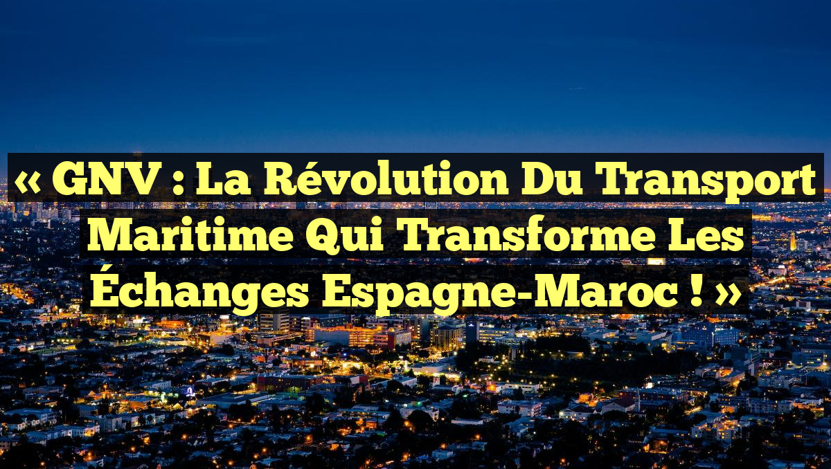« GNV : La Révolution du Transport Maritime qui Transforme les Échanges Espagne-Maroc ! »