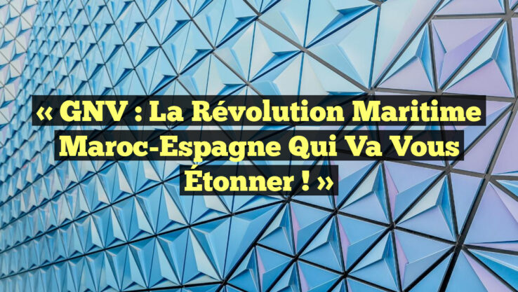 « GNV : La Révolution Maritime Maroc-Espagne Qui Va Vous Étonner ! »