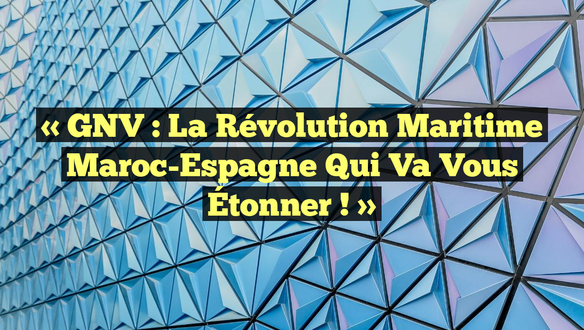 « GNV : La Révolution Maritime Maroc-Espagne Qui Va Vous Étonner ! »