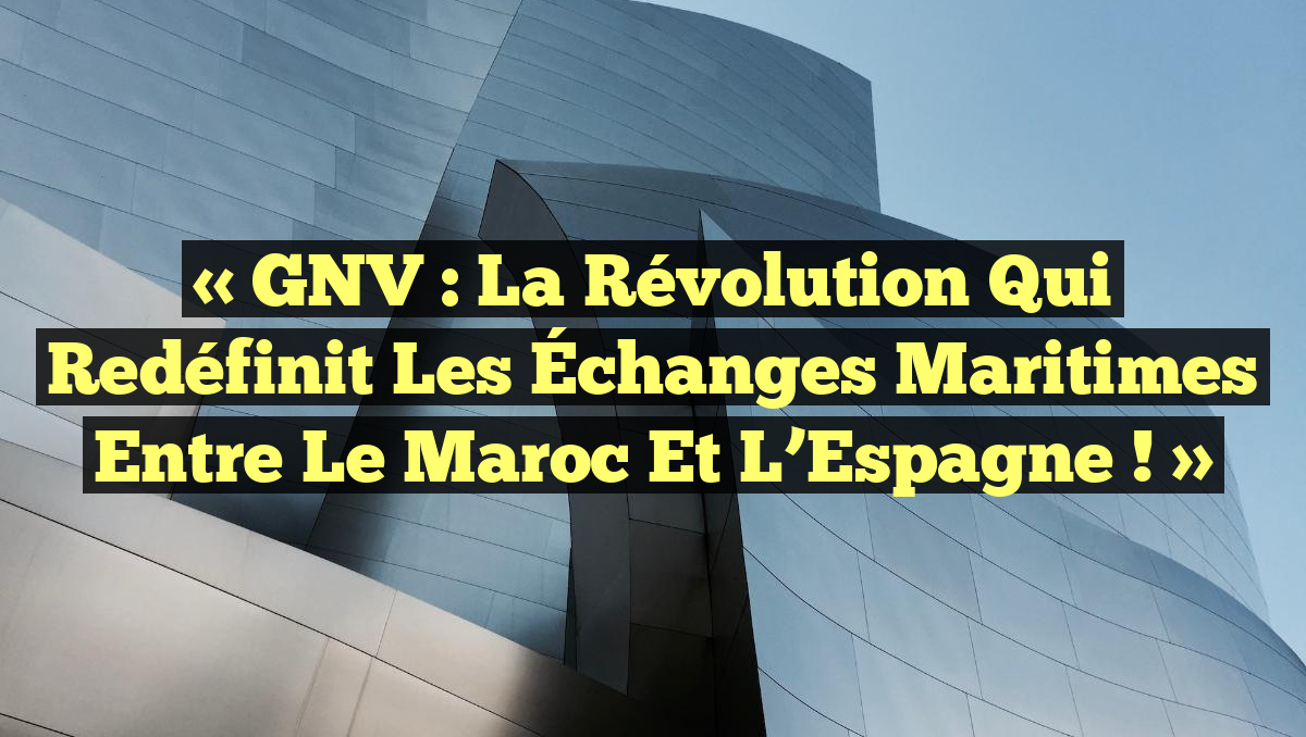 « GNV : La Révolution qui Redéfinit les Échanges Maritimes entre le Maroc et l&rsquo;Espagne ! »
