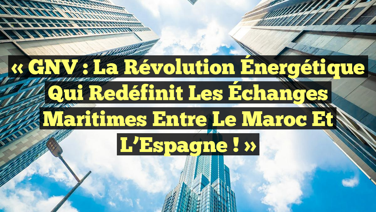 « GNV : La Révolution Énergétique qui Redéfinit les Échanges Maritimes entre le Maroc et l&rsquo;Espagne ! »