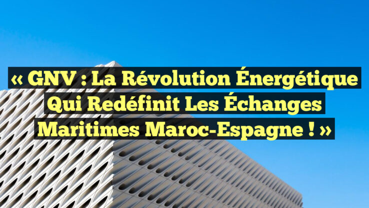 « GNV : La Révolution Énergétique qui Redéfinit les Échanges Maritimes Maroc-Espagne ! »